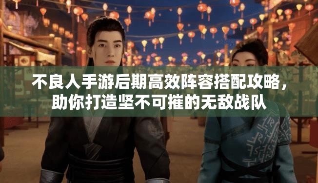 不良人手游后期高效阵容搭配攻略，助你打造坚不可摧的无敌战队