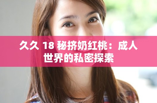 久久 18 秘挤奶红桃：成人世界的私密探索