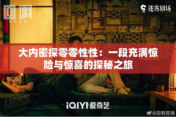 大内密探零零性性：一段充满惊险与惊喜的探秘之旅