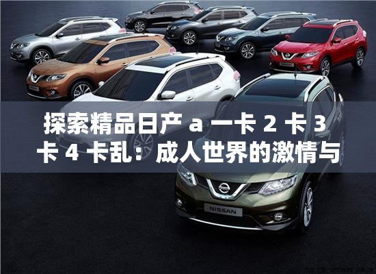探索精品日产 a 一卡 2 卡 3 卡 4 卡乱：成人世界的激情与诱惑