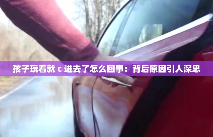 孩子玩着就 c 进去了怎么回事：背后原因引人深思