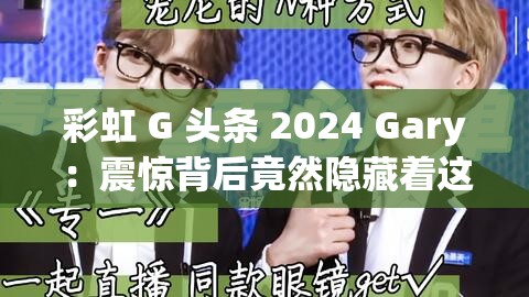 彩虹 G 头条 2024 Gary：震惊背后竟然隐藏着这个秘密