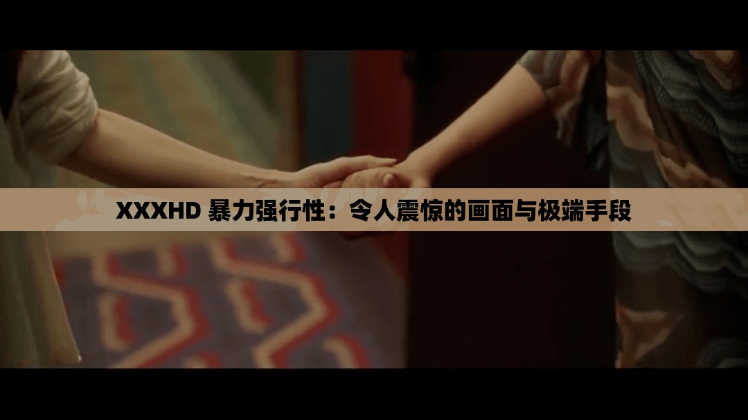 XXXHD 暴力强行性：令人震惊的画面与极端手段