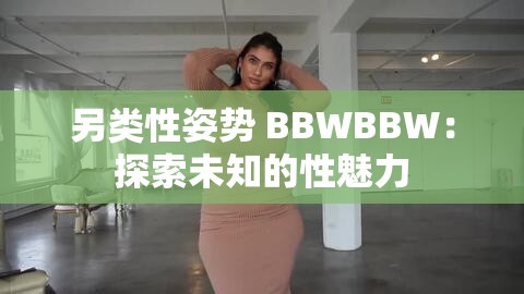 另类性姿势 BBWBBW：探索未知的性魅力