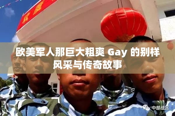 欧美军人那巨大粗爽 Gay 的别样风采与传奇故事