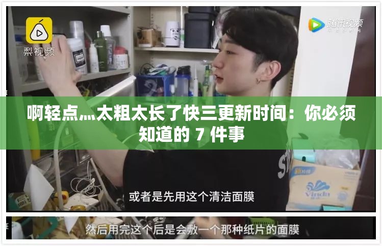 啊轻点灬太粗太长了快三更新时间：你必须知道的 7 件事