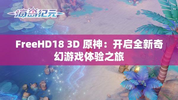 FreeHD18 3D 原神：开启全新奇幻游戏体验之旅