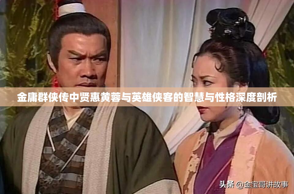 金庸群侠传中贤惠黄蓉与英雄侠客的智慧与性格深度剖析