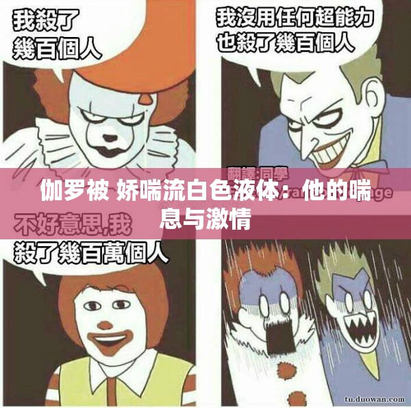 伽罗被 娇喘流白色液体：他的喘息与激情