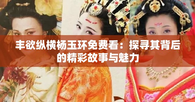 丰欲纵横杨玉环免费看：探寻其背后的精彩故事与魅力