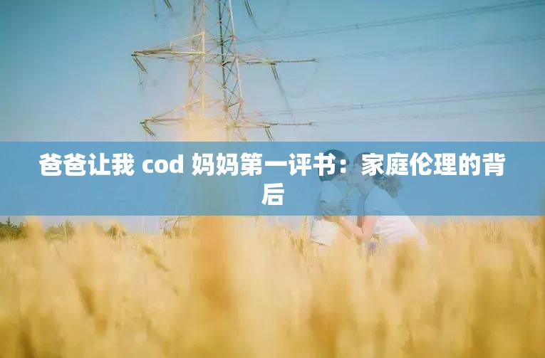 爸爸让我 cod 妈妈第一评书：家庭伦理的背后