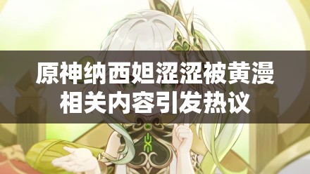 原神纳西妲涩涩被黄漫相关内容引发热议
