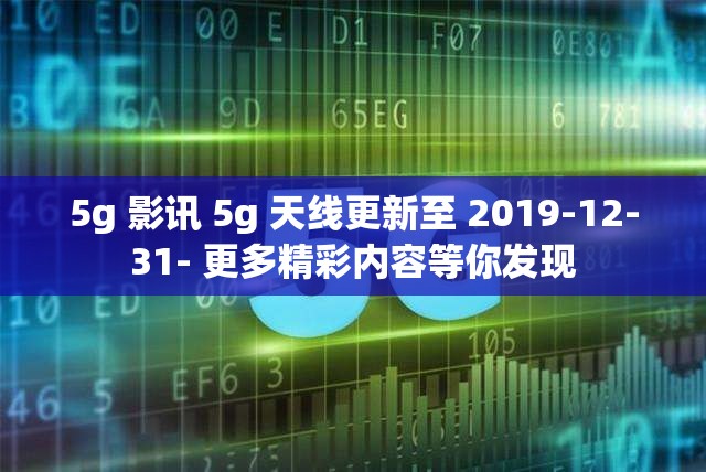 5g 影讯 5g 天线更新至 2019-12-31- 更多精彩内容等你发现