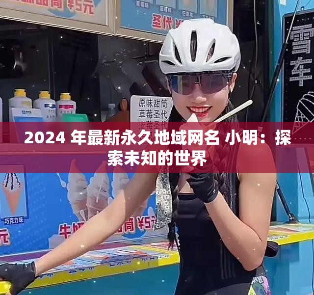 2024 年最新永久地域网名 小明：探索未知的世界