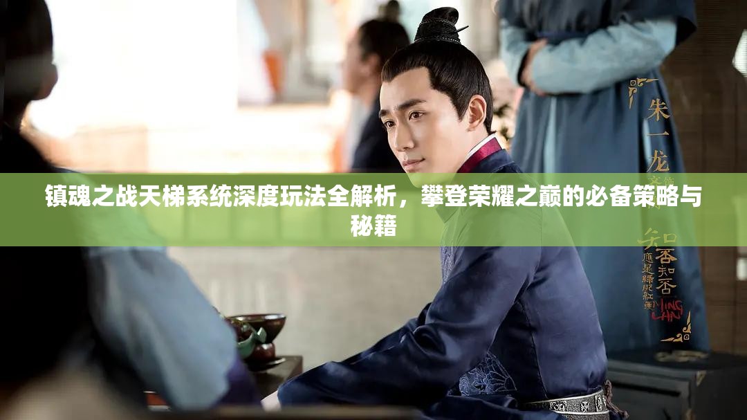 镇魂之战天梯系统深度玩法全解析，攀登荣耀之巅的必备策略与秘籍