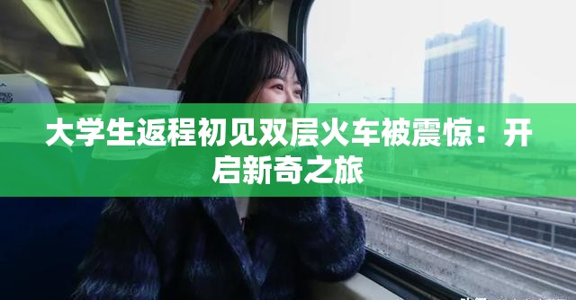 大学生返程初见双层火车被震惊：开启新奇之旅
