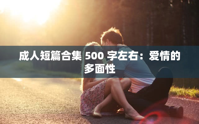 成人短篇合集 500 字左右：爱情的多面性