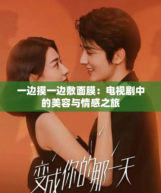 一边摸一边敷面膜：电视剧中的美容与情感之旅