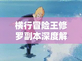 横行冒险王修罗副本深度解析，掌握资源管理艺术，挑战极限