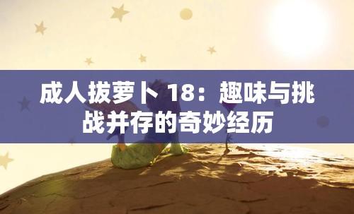 成人拔萝卜 18：趣味与挑战并存的奇妙经历