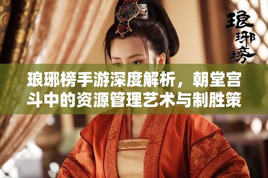 琅琊榜手游深度解析，朝堂宫斗中的资源管理艺术与制胜策略