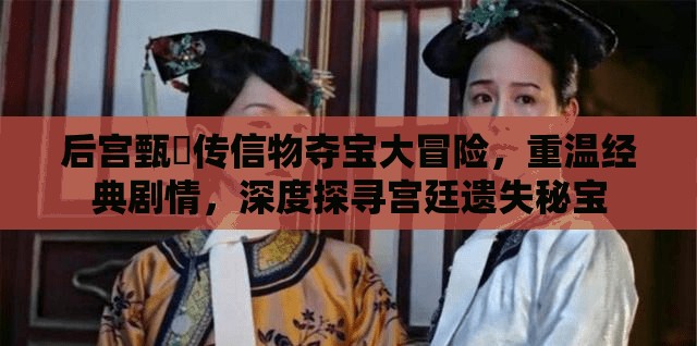 后宫甄嬛传信物夺宝大冒险，重温经典剧情，深度探寻宫廷遗失秘宝