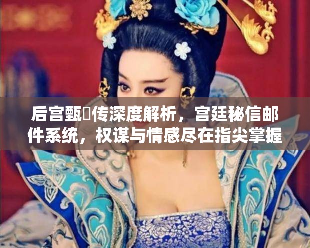 后宫甄嬛传深度解析，宫廷秘信邮件系统，权谋与情感尽在指尖掌握