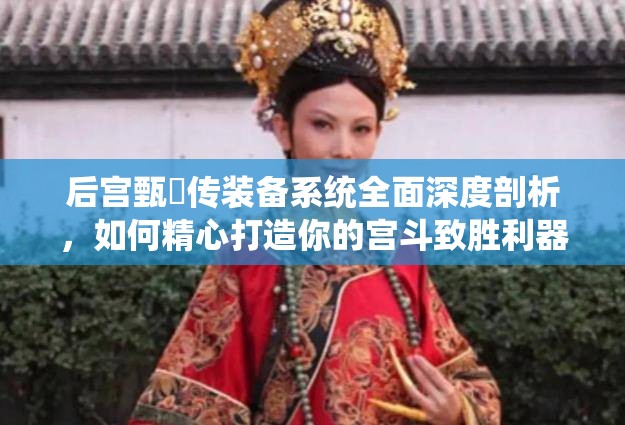 后宫甄嬛传装备系统全面深度剖析，如何精心打造你的宫斗致胜利器