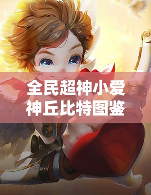 全民超神小爱神丘比特图鉴深度剖析，属性技能解析与资源管理高效运用策略