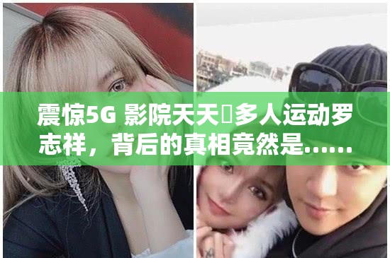 震惊5G 影院天天奭多人运动罗志祥，背后的真相竟然是……