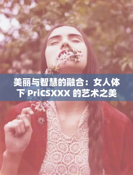 美丽与智慧的融合：女人体下 PriCSXXX 的艺术之美