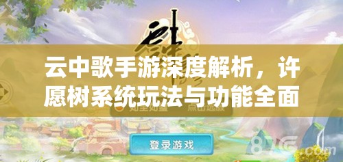 云中歌手游深度解析，许愿树系统玩法与功能全面介绍