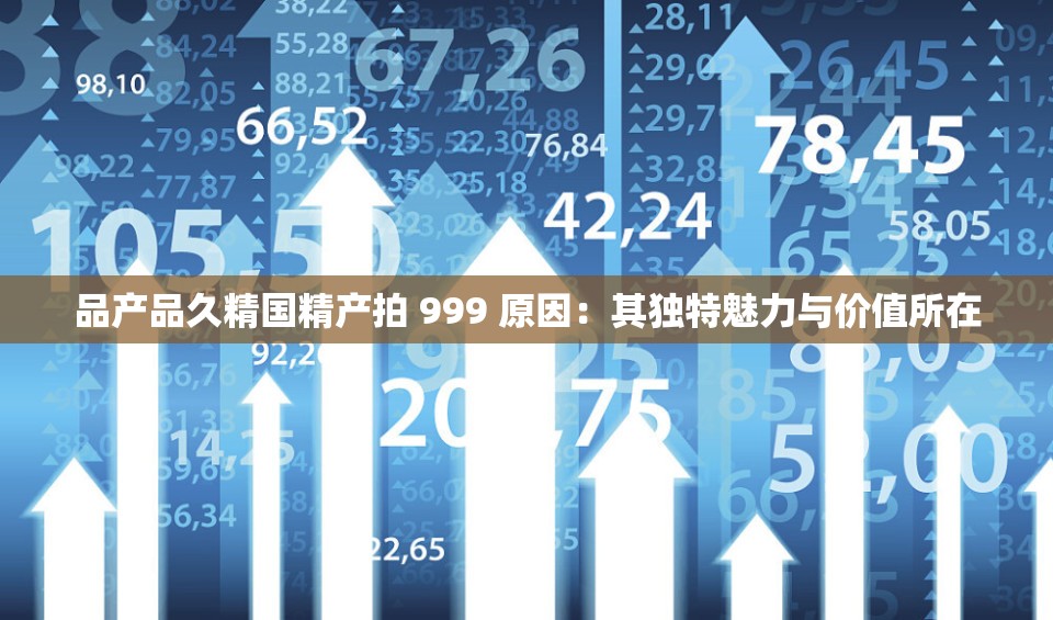 品产品久精国精产拍 999 原因：其独特魅力与价值所在
