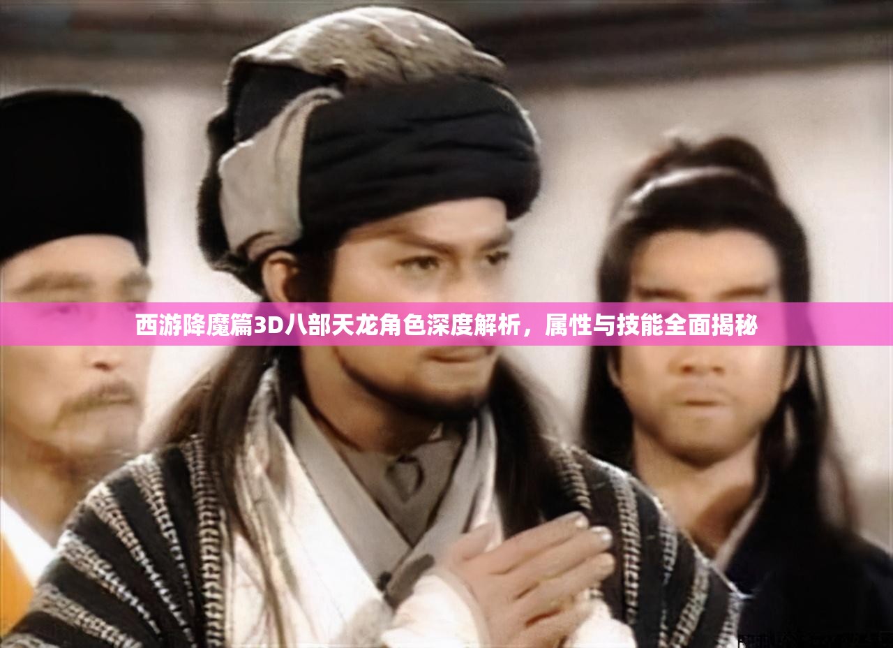 西游降魔篇3D八部天龙角色深度解析，属性与技能全面揭秘
