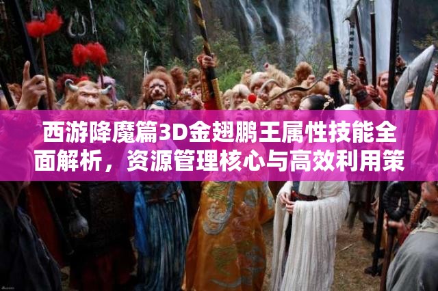 西游降魔篇3D金翅鹏王属性技能全面解析，资源管理核心与高效利用策略探讨