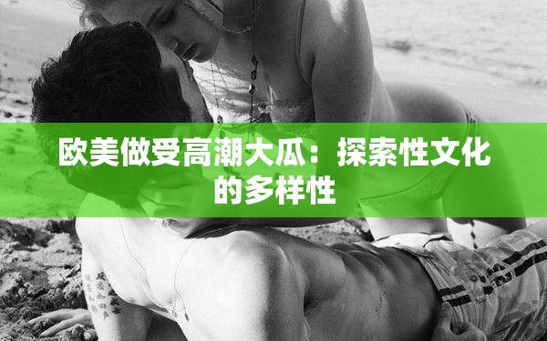 欧美做受高潮大瓜：探索性文化的多样性