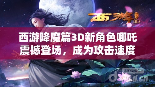 西游降魔篇3D新角色哪吒震撼登场，成为攻击速度与连击之王