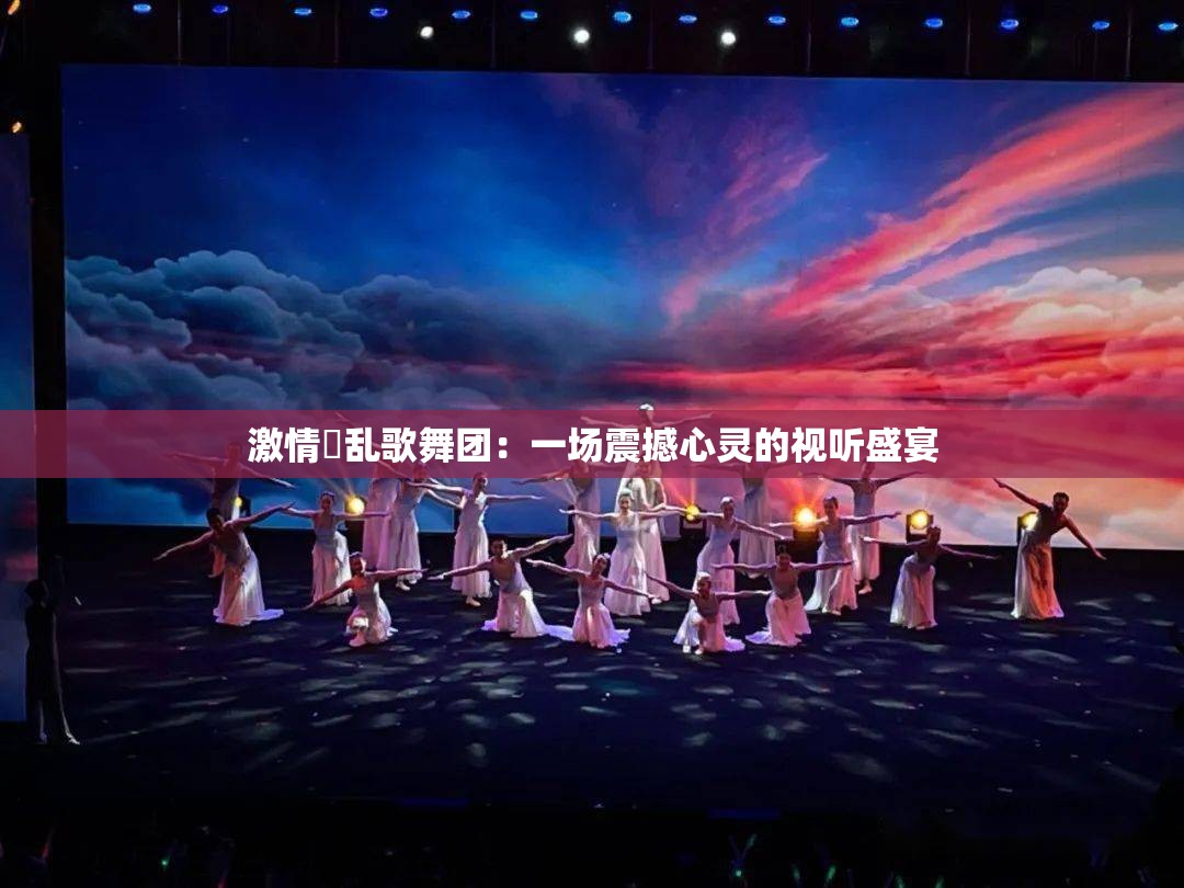 激情婬乱歌舞团：一场震撼心灵的视听盛宴