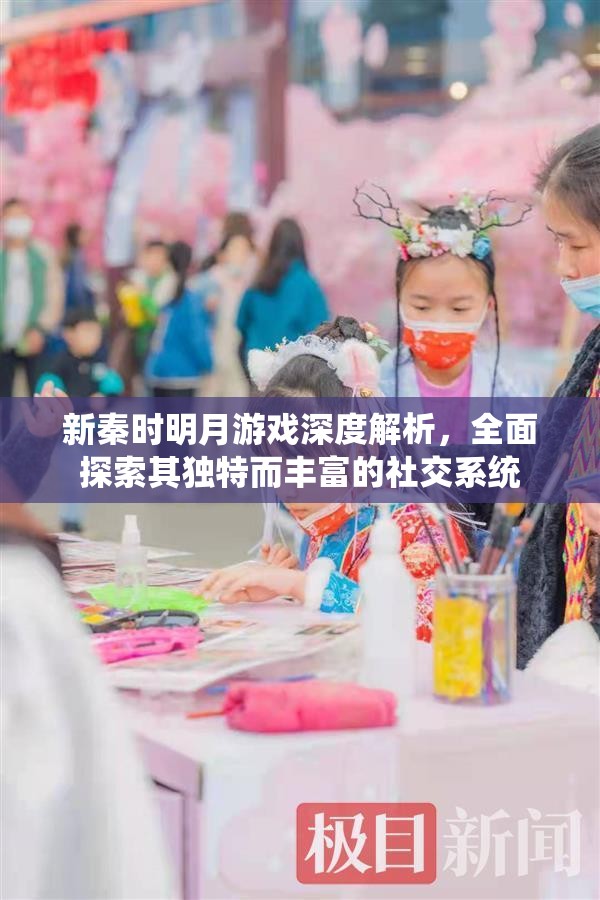 新秦时明月游戏深度解析，全面探索其独特而丰富的社交系统