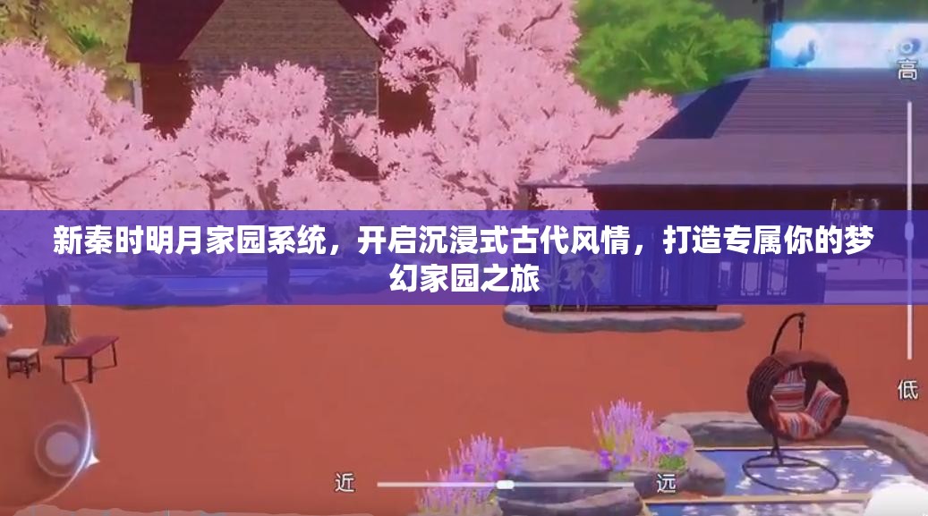 新秦时明月家园系统，开启沉浸式古代风情，打造专属你的梦幻家园之旅