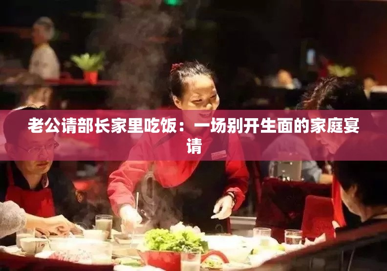 老公请部长家里吃饭：一场别开生面的家庭宴请