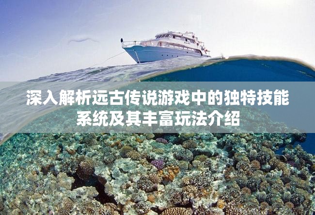 深入解析远古传说游戏中的独特技能系统及其丰富玩法介绍