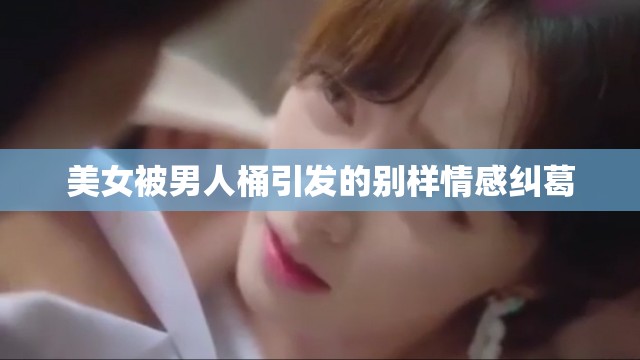 美女被男人桶引发的别样情感纠葛