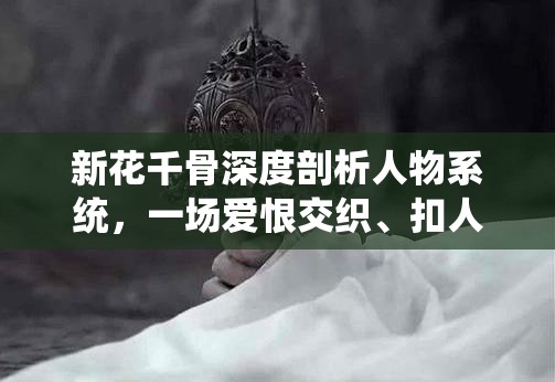 新花千骨深度剖析人物系统，一场爱恨交织、扣人心弦的奇幻冒险之旅