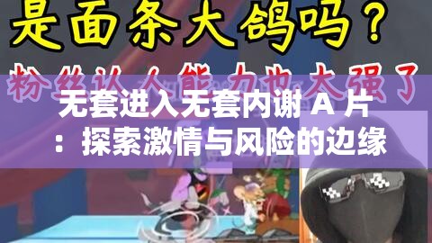 无套进入无套内谢 A 片：探索激情与风险的边缘