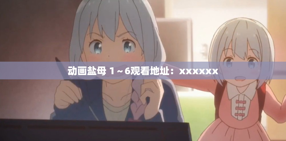 动画盐母 1～6观看地址：xxxxxx