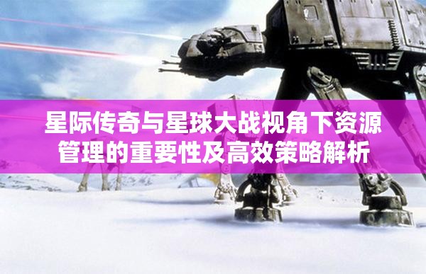 星际传奇与星球大战视角下资源管理的重要性及高效策略解析