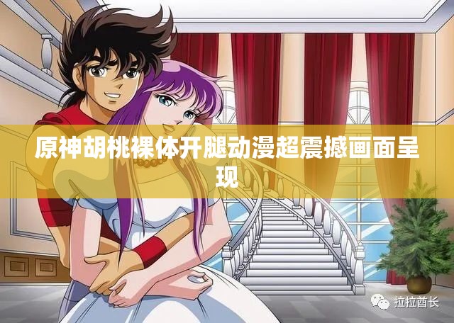 原神胡桃裸体开腿动漫超震撼画面呈现