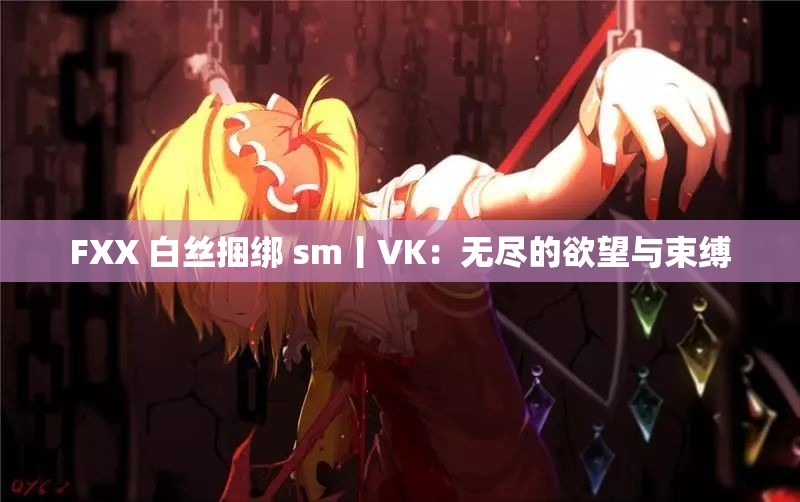 FXX 白丝捆绑 sm丨VK：无尽的欲望与束缚
