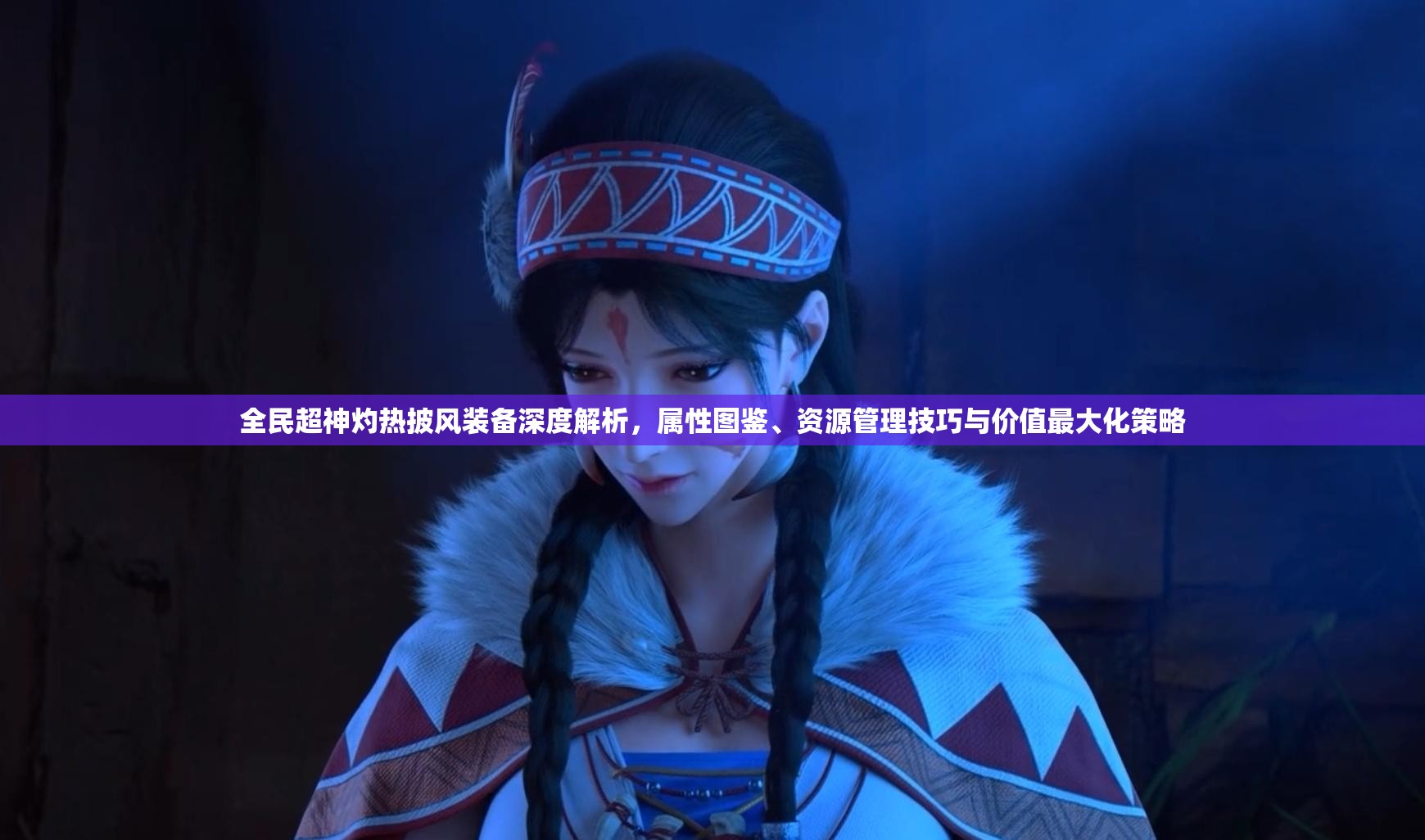 全民超神灼热披风装备深度解析，属性图鉴、资源管理技巧与价值最大化策略